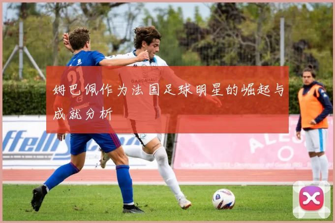 姆巴佩作为法国足球明星的崛起与成就分析