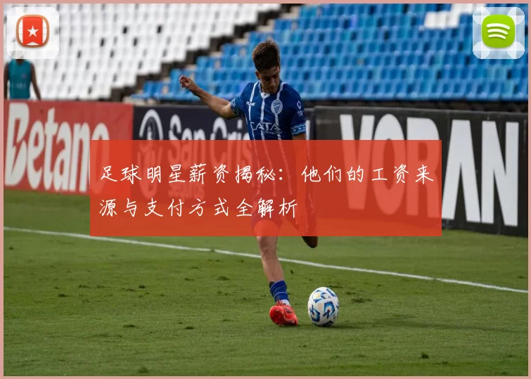 足球明星薪资揭秘：他们的工资来源与支付方式全解析