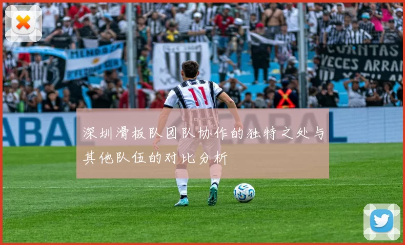 深圳滑板队团队协作的独特之处与其他队伍的对比分析