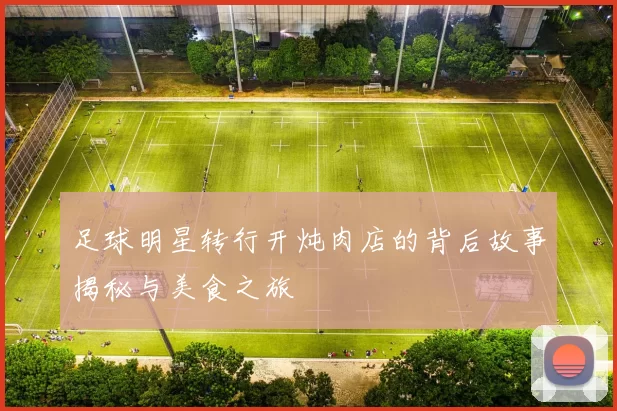 足球明星转行开炖肉店的背后故事揭秘与美食之旅