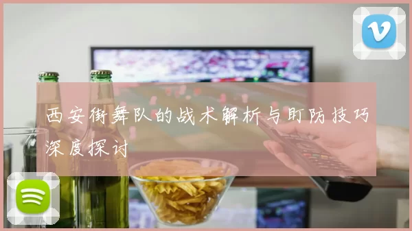 西安街舞队的战术解析与盯防技巧深度探讨