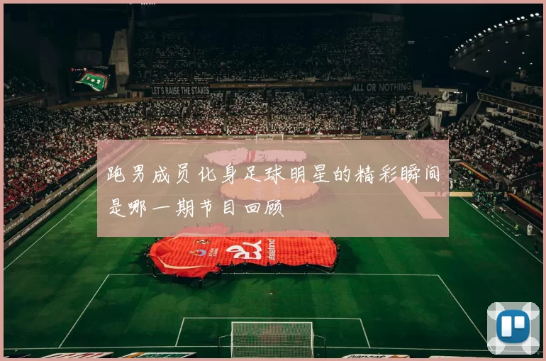 跑男成员化身足球明星的精彩瞬间是哪一期节目回顾