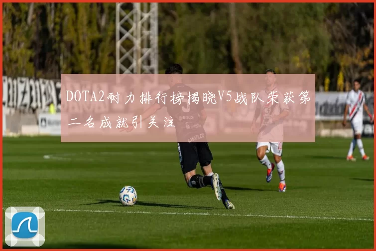 DOTA2耐力排行榜揭晓V5战队荣获第二名成就引关注