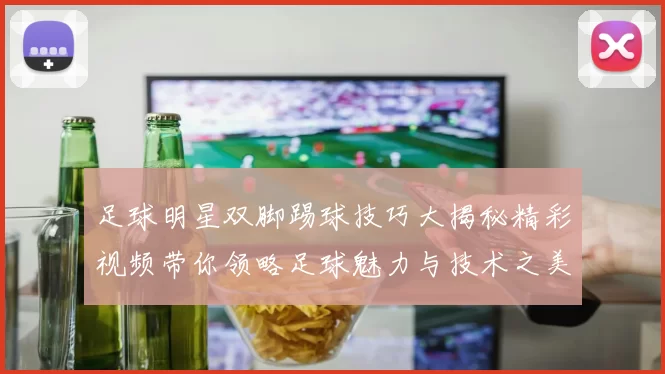 足球明星双脚踢球技巧大揭秘精彩视频带你领略足球魅力与技术之美
