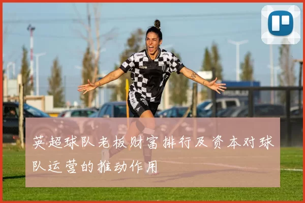 英超球队老板财富排行及资本对球队运营的推动作用