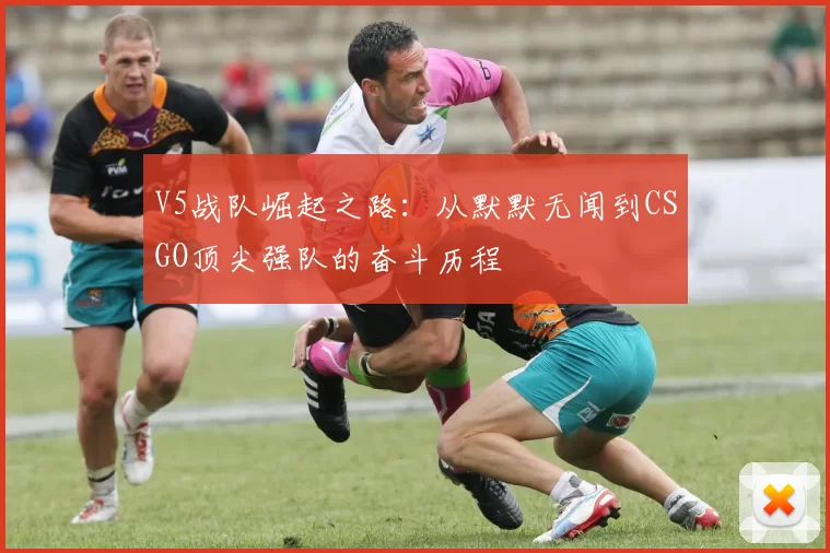 V5战队崛起之路：从默默无闻到CSGO顶尖强队的奋斗历程