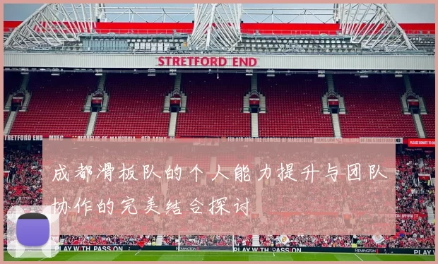 成都滑板队的个人能力提升与团队协作的完美结合探讨