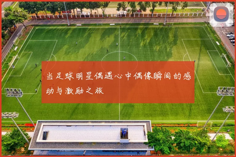 当足球明星偶遇心中偶像瞬间的感动与激励之旅