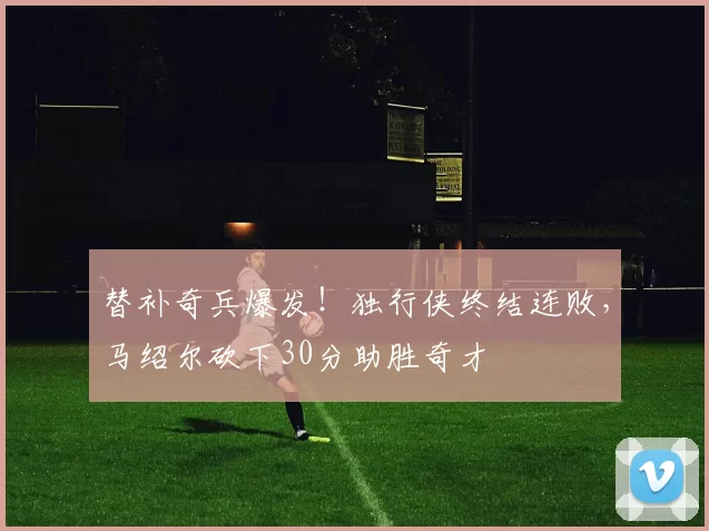 替补奇兵爆发！独行侠终结连败，马绍尔砍下30分助胜奇才