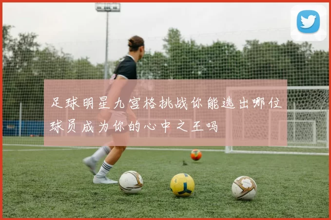 足球明星九宫格挑战你能选出哪位球员成为你的心中之王吗