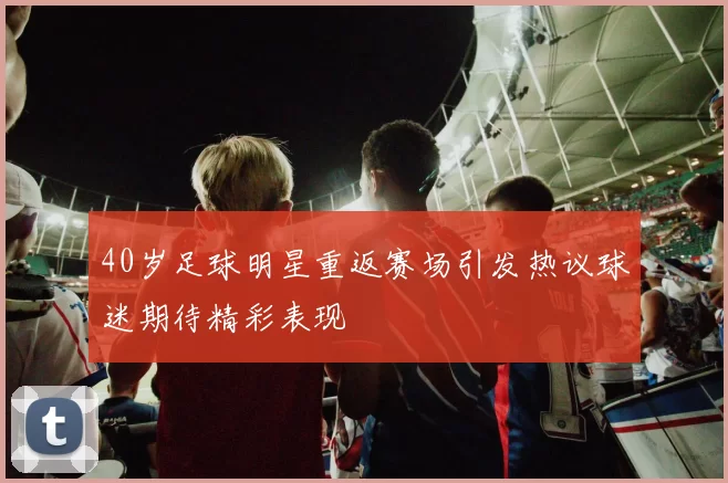 40岁足球明星重返赛场引发热议球迷期待精彩表现