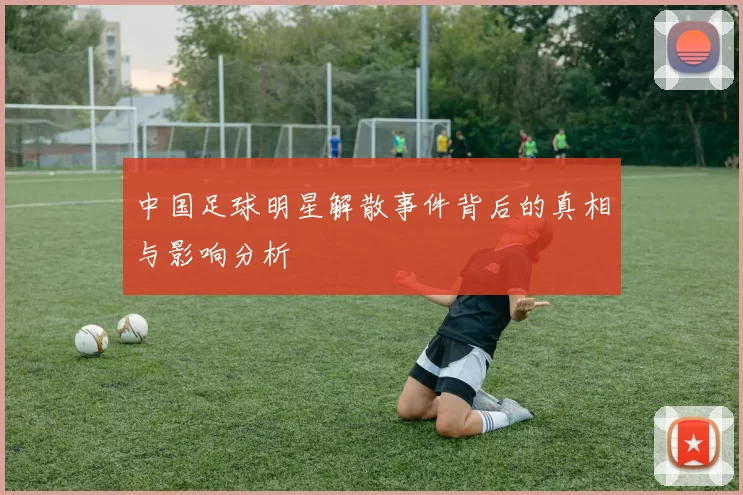中国足球明星解散事件背后的真相与影响分析