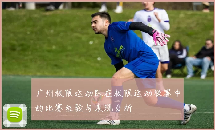 广州极限运动队在极限运动联赛中的比赛经验与表现分析