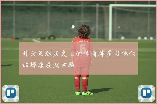 丹麦足球历史上的传奇球星与他们的辉煌成就回顾