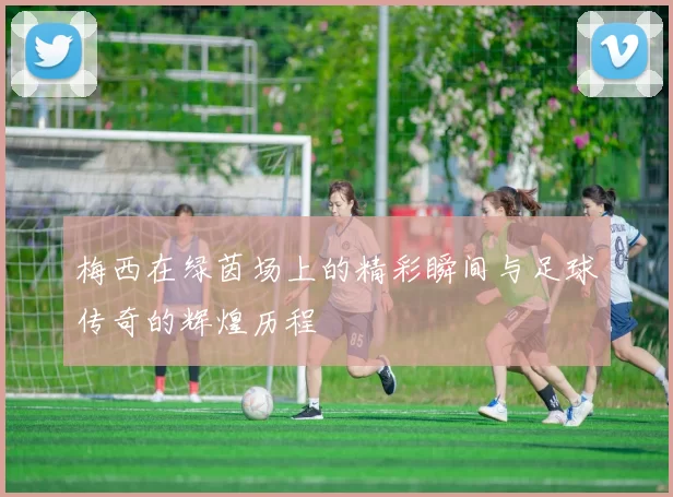 梅西在绿茵场上的精彩瞬间与足球传奇的辉煌历程