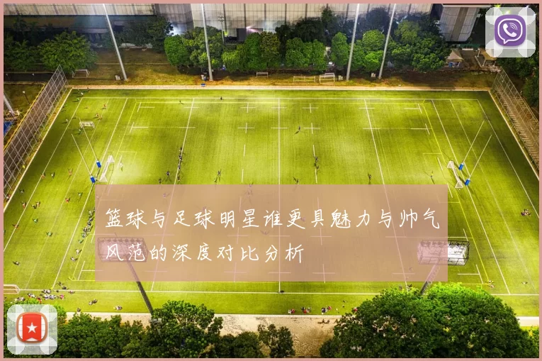 篮球与足球明星谁更具魅力与帅气风范的深度对比分析