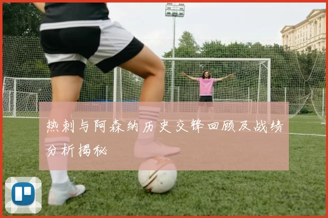 热刺与阿森纳历史交锋回顾及战绩分析揭秘