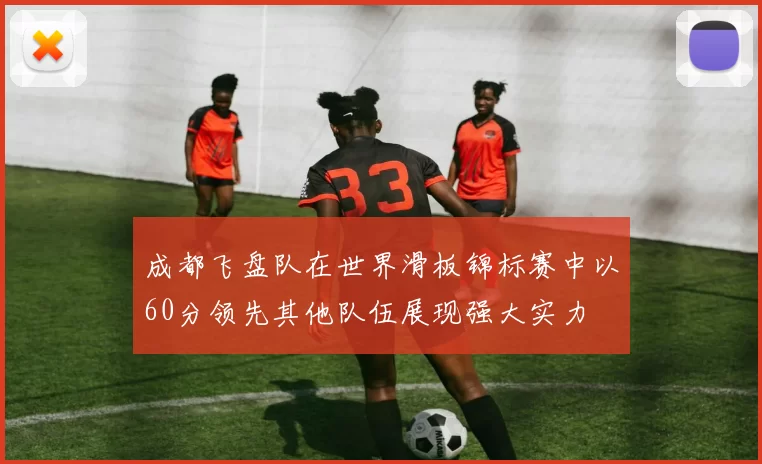 成都飞盘队在世界滑板锦标赛中以60分领先其他队伍展现强大实力