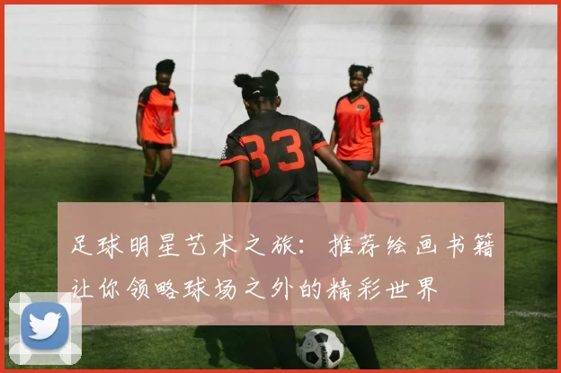 足球明星艺术之旅：推荐绘画书籍让你领略球场之外的精彩世界