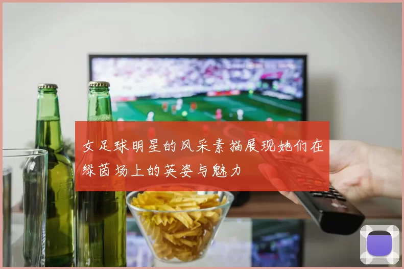 女足球明星的风采素描展现她们在绿茵场上的英姿与魅力
