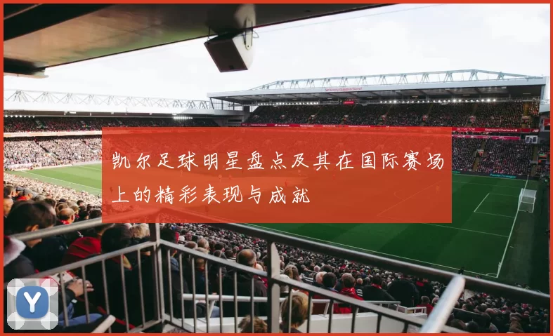 凯尔足球明星盘点及其在国际赛场上的精彩表现与成就