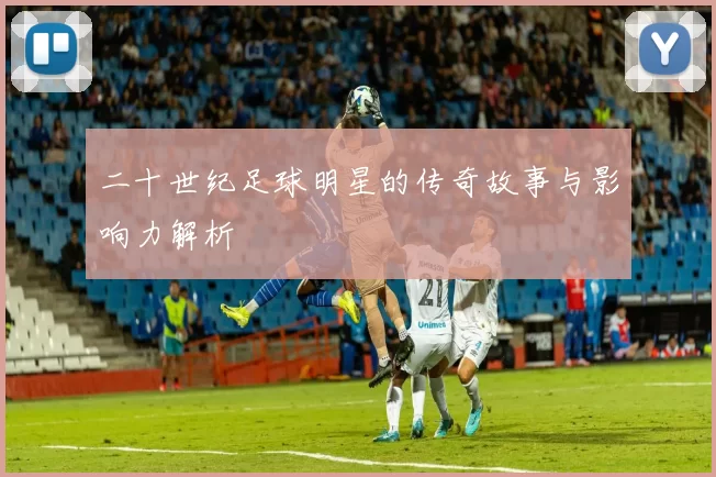 二十世纪足球明星的传奇故事与影响力解析