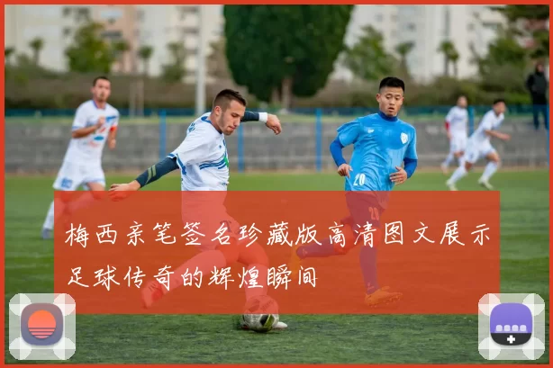 梅西亲笔签名珍藏版高清图文展示足球传奇的辉煌瞬间