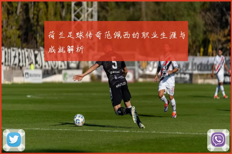 荷兰足球传奇范佩西的职业生涯与成就解析
