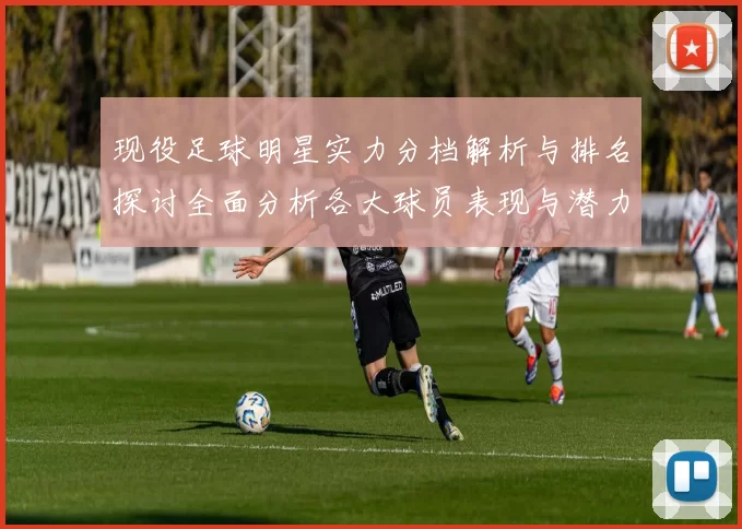 现役足球明星实力分档解析与排名探讨全面分析各大球员表现与潜力