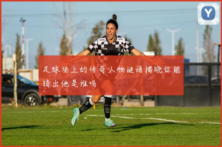 足球场上的传奇人物谜语揭晓你能猜出他是谁吗