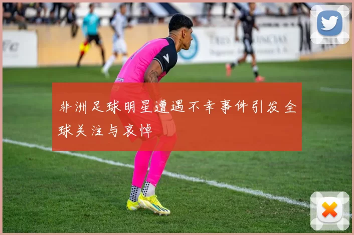 非洲足球明星遭遇不幸事件引发全球关注与哀悼