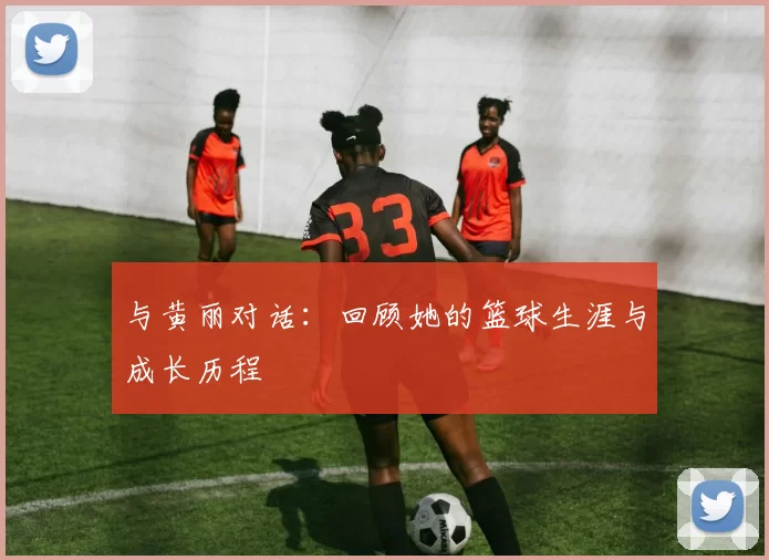 与黄丽对话：回顾她的篮球生涯与成长历程