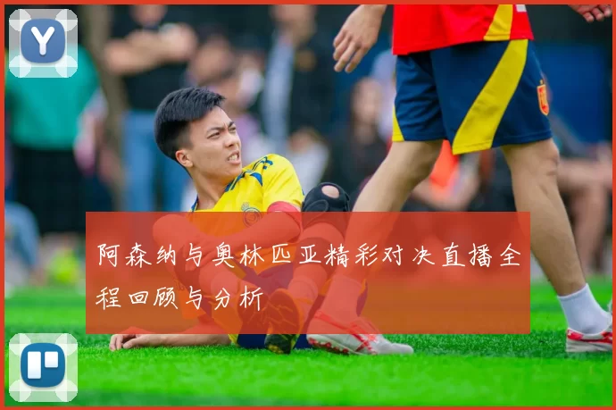 阿森纳与奥林匹亚精彩对决直播全程回顾与分析