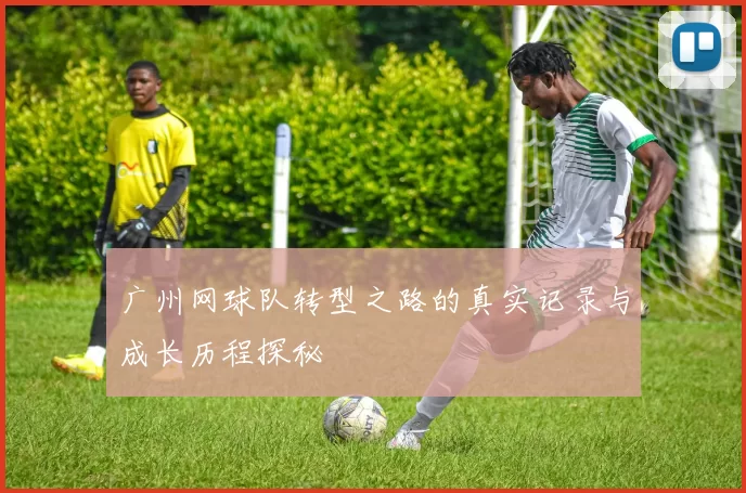广州网球队转型之路的真实记录与成长历程探秘