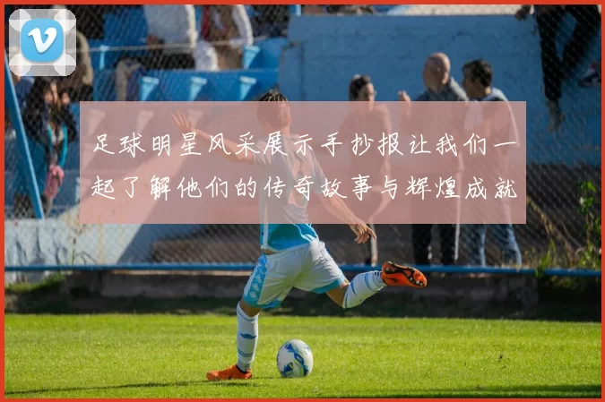 足球明星风采展示手抄报让我们一起了解他们的传奇故事与辉煌成就