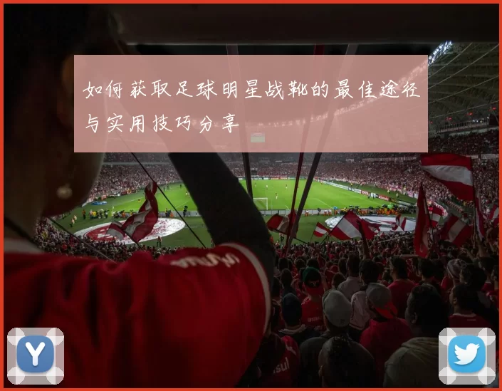 如何获取足球明星战靴的最佳途径与实用技巧分享