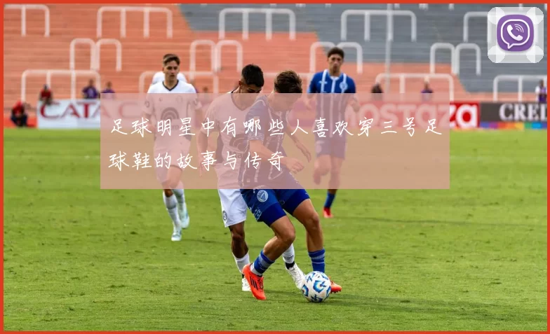 足球明星中有哪些人喜欢穿三号足球鞋的故事与传奇