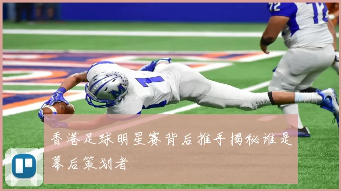 香港足球明星赛背后推手揭秘谁是幕后策划者