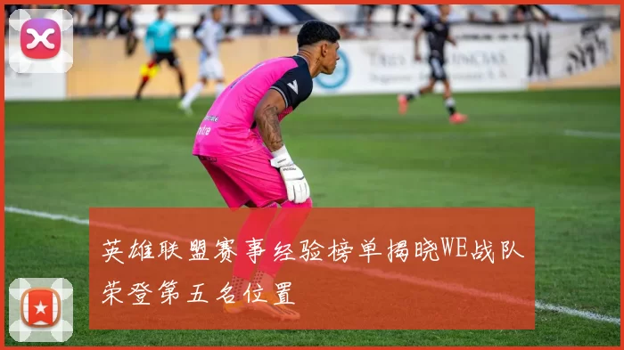 英雄联盟赛事经验榜单揭晓WE战队荣登第五名位置