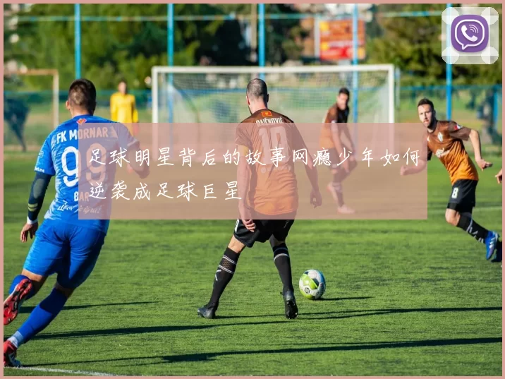 足球明星背后的故事网瘾少年如何逆袭成足球巨星