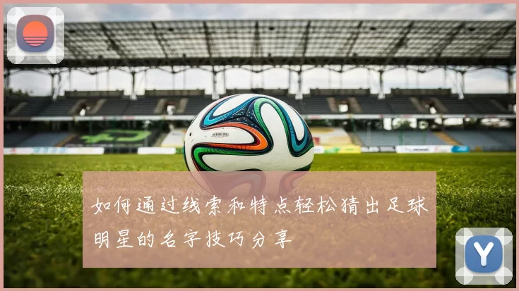 如何通过线索和特点轻松猜出足球明星的名字技巧分享