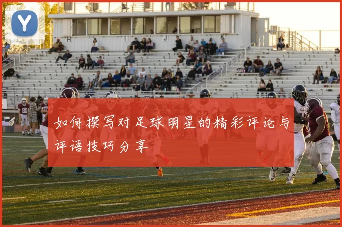 如何撰写对足球明星的精彩评论与评语技巧分享