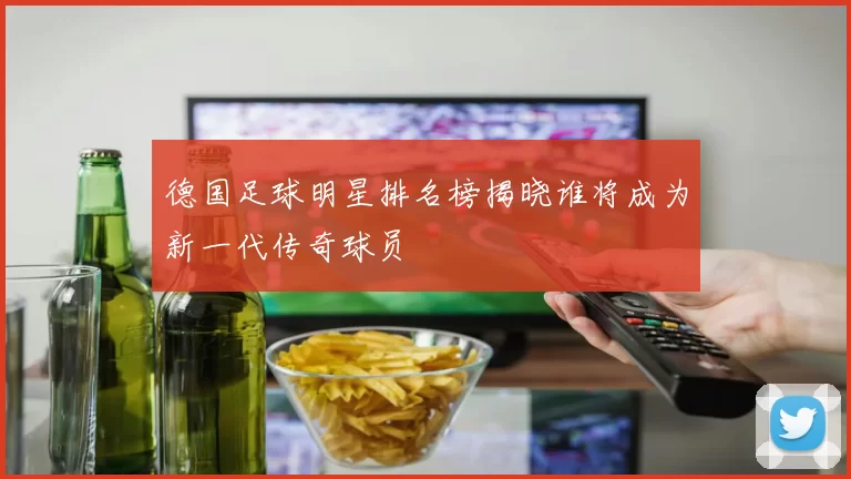 德国足球明星排名榜揭晓谁将成为新一代传奇球员