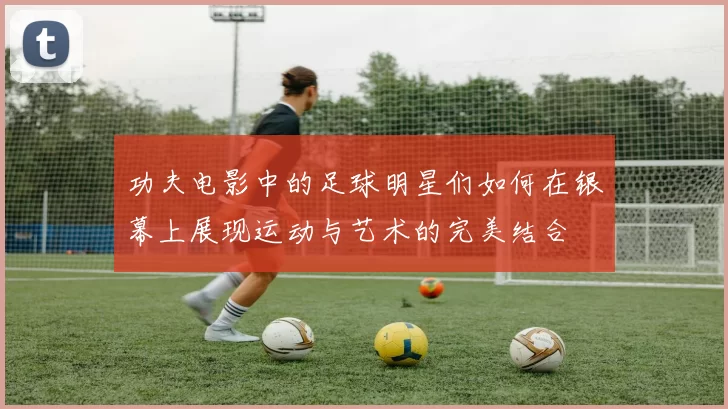 功夫电影中的足球明星们如何在银幕上展现运动与艺术的完美结合