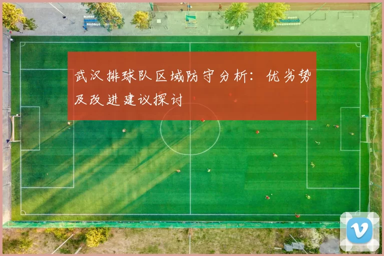 武汉排球队区域防守分析：优劣势及改进建议探讨