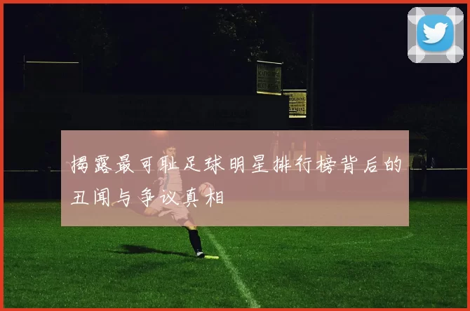 揭露最可耻足球明星排行榜背后的丑闻与争议真相