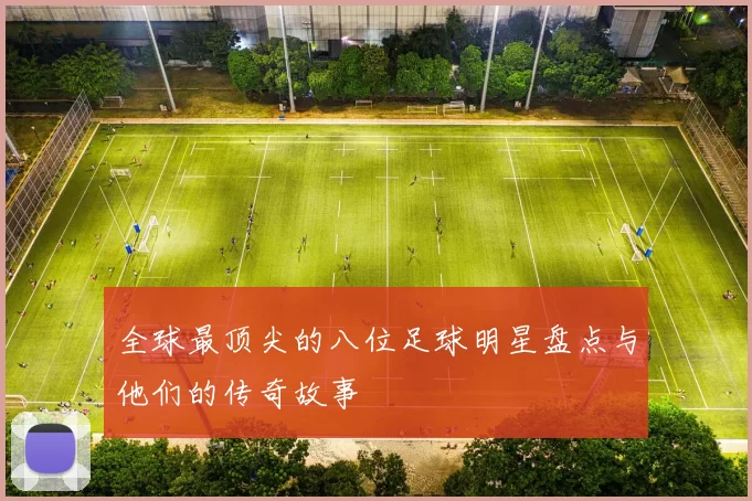 全球最顶尖的八位足球明星盘点与他们的传奇故事