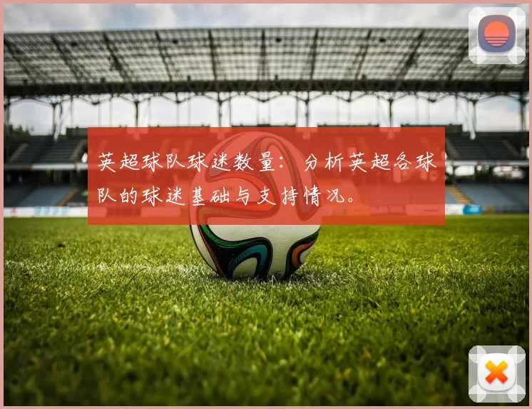 英超球队球迷数量：分析英超各球队的球迷基础与支持情况。