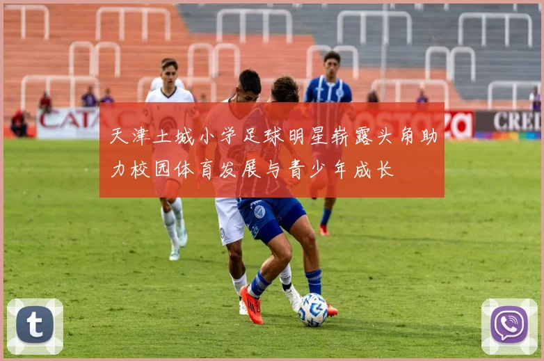 天津土城小学足球明星崭露头角助力校园体育发展与青少年成长