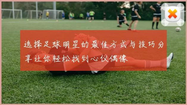 选择足球明星的最佳方式与技巧分享让你轻松找到心仪偶像